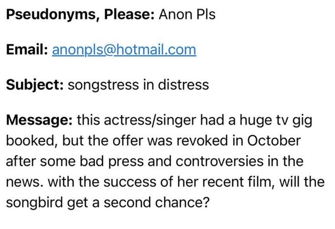 number - Pseudonyms, Please Anon Pls Email anonpls.com Subject songstress in distress Message this actresssinger had a huge tv gig booked, but the offer was revoked in October after some bad press and controversies in the news. with the success of her rec
